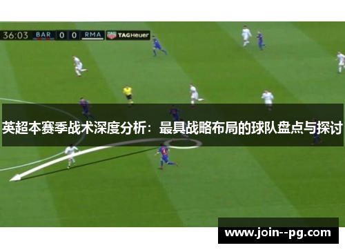 英超本赛季战术深度分析：最具战略布局的球队盘点与探讨