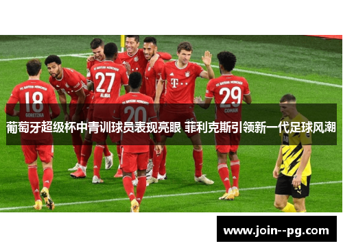 葡萄牙超级杯中青训球员表现亮眼 菲利克斯引领新一代足球风潮 葡萄牙超级杯中青训球员表现亮眼 菲利克斯引领新一代足球风潮