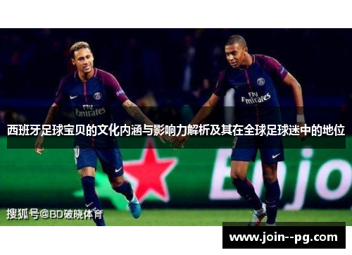 西班牙足球宝贝的文化内涵与影响力解析及其在全球足球迷中的地位