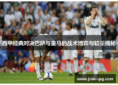 西甲经典对决巴萨与皇马的战术博弈与较量揭秘