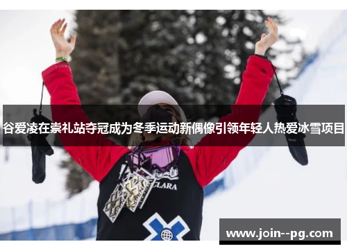 谷爱凌在崇礼站夺冠成为冬季运动新偶像引领年轻人热爱冰雪项目