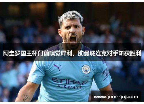 阿圭罗国王杯门前嗅觉犀利,助曼城连克对手斩获胜利 阿圭罗国王杯门前嗅觉犀利,助曼城连克对手斩获胜利