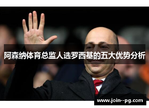 阿森纳体育总监人选罗西基的五大优势分析 阿森纳体育总监人选罗西基的五大优势分析