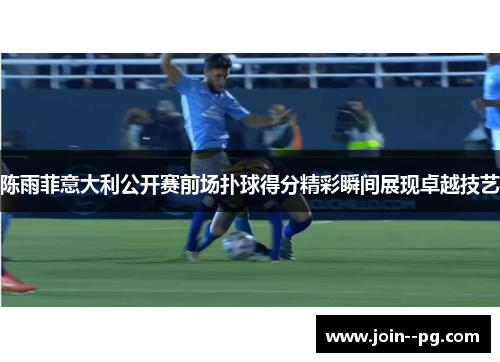陈雨菲意大利公开赛前场扑球得分精彩瞬间展现卓越技艺