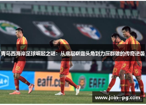 青岛西海岸足球崛起之谜：从底层崭露头角到力压群雄的传奇逆袭