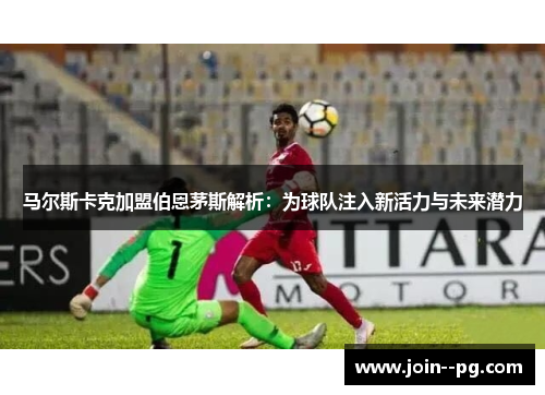 马尔斯卡克加盟伯恩茅斯解析：为球队注入新活力与未来潜力