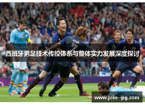 西班牙男足技术传控体系与整体实力发展深度探讨 西班牙男足技术传控体系与整体实力发展深度探讨