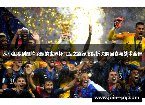 从小组赛到巅峰荣耀的世界杯冠军之路深度解析决胜因素与战术全景 从小组赛到巅峰荣耀的世界杯冠军之路深度解析决胜因素与战术全景