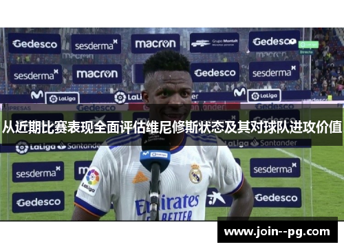 从近期比赛表现全面评估维尼修斯状态及其对球队进攻价值