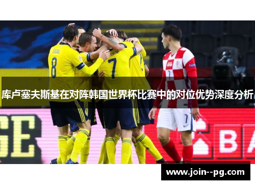 库卢塞夫斯基在对阵韩国世界杯比赛中的对位优势深度分析 库卢塞夫斯基在对阵韩国世界杯比赛中的对位优势深度分析