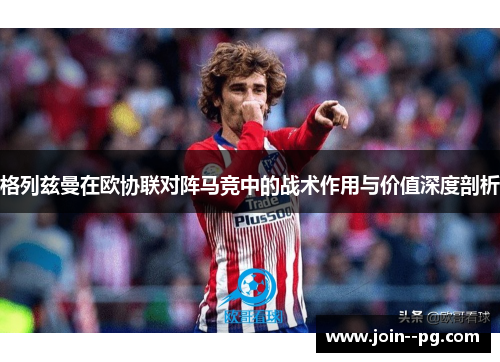 格列兹曼在欧协联对阵马竞中的战术作用与价值深度剖析 格列兹曼在欧协联对阵马竞中的战术作用与价值深度剖析