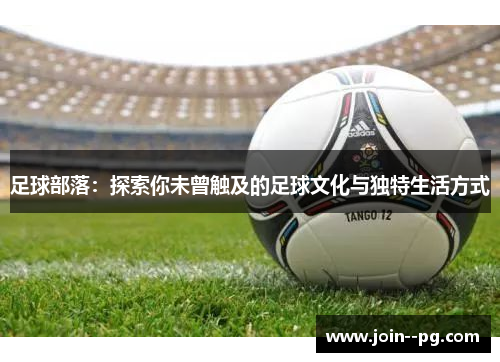 足球部落：探索你未曾触及的足球文化与独特生活方式