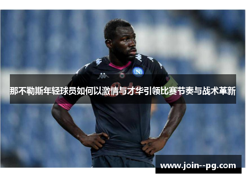 那不勒斯年轻球员如何以激情与才华引领比赛节奏与战术革新