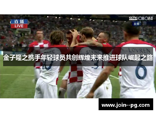 金子隆之携手年轻球员共创辉煌未来推进球队崛起之路
