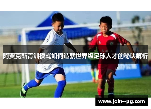 阿贾克斯青训模式如何造就世界级足球人才的秘诀解析 阿贾克斯青训模式如何造就世界级足球人才的秘诀解析