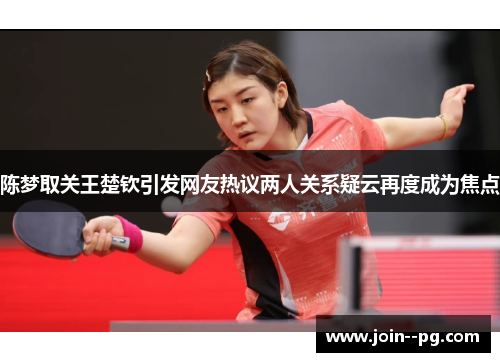 陈梦取关王楚钦引发网友热议两人关系疑云再度成为焦点 陈梦取关王楚钦引发网友热议两人关系疑云再度成为焦点