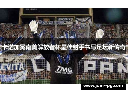卡诺加冕南美解放者杯最佳射手书写足坛新传奇 卡诺加冕南美解放者杯最佳射手书写足坛新传奇