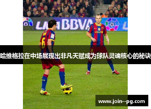 哈维格拉在中场展现出非凡天赋成为球队灵魂核心的秘诀 哈维格拉在中场展现出非凡天赋成为球队灵魂核心的秘诀