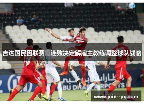 吉达国民因联赛三连败决定解雇主教练调整球队战略