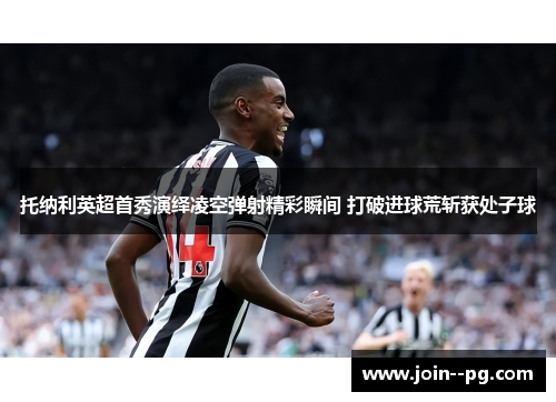 托纳利英超首秀演绎凌空弹射精彩瞬间 打破进球荒斩获处子球