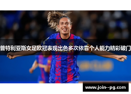 普特利亚斯女足欧冠表现出色多次依靠个人能力精彩破门 普特利亚斯女足欧冠表现出色多次依靠个人能力精彩破门
