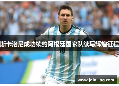 斯卡洛尼成功续约阿根廷国家队续写辉煌征程 斯卡洛尼成功续约阿根廷国家队续写辉煌征程