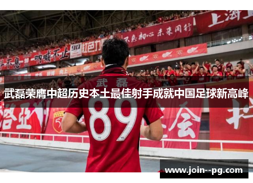 武磊荣膺中超历史本土最佳射手成就中国足球新高峰 武磊荣膺中超历史本土最佳射手成就中国足球新高峰