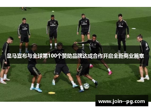皇马宣布与全球第100个赞助品牌达成合作开启全新商业篇章 皇马宣布与全球第100个赞助品牌达成合作开启全新商业篇章