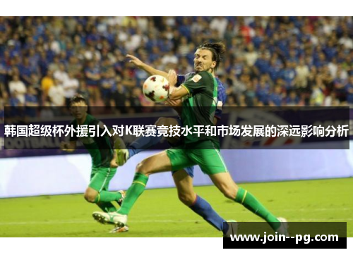 韩国超级杯外援引入对K联赛竞技水平和市场发展的深远影响分析