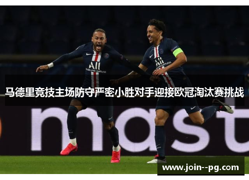马德里竞技主场防守严密小胜对手迎接欧冠淘汰赛挑战