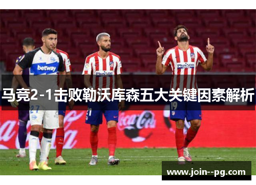 马竞2-1击败勒沃库森五大关键因素解析 马竞2-1击败勒沃库森五大关键因素解析