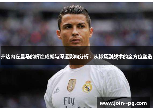 齐达内在皇马的辉煌成就与深远影响分析：从球场到战术的全方位塑造