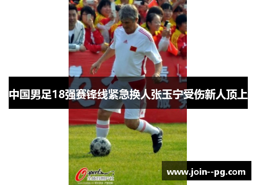 中国男足18强赛锋线紧急换人张玉宁受伤新人顶上