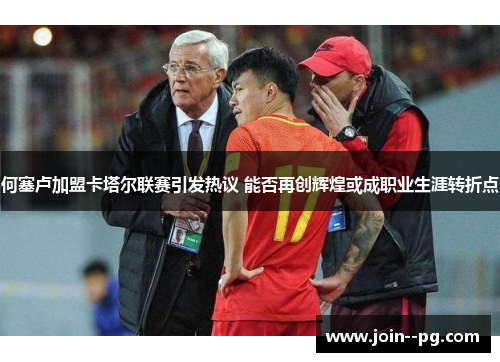 何塞卢加盟卡塔尔联赛引发热议 能否再创辉煌或成职业生涯转折点