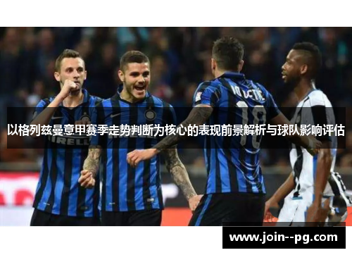 以格列兹曼意甲赛季走势判断为核心的表现前景解析与球队影响评估