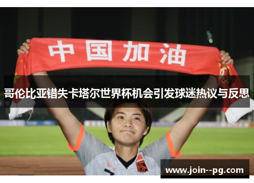 哥伦比亚错失卡塔尔世界杯机会引发球迷热议与反思