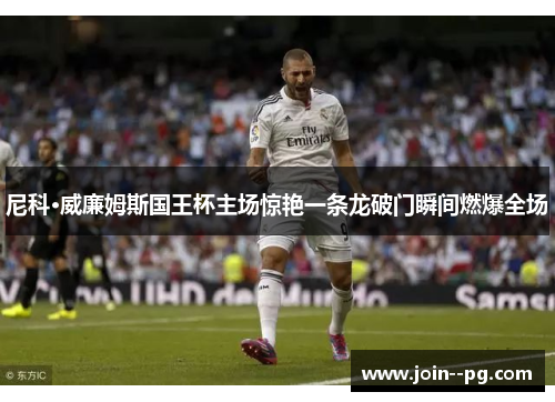尼科·威廉姆斯国王杯主场惊艳一条龙破门瞬间燃爆全场