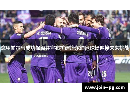 意甲帕尔马成功保级并宣布扩建塔尔迪尼球场迎接未来挑战