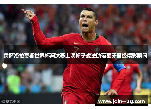 贡萨洛拉莫斯世界杯淘汰赛上演帽子戏法助葡萄牙晋级精彩瞬间 贡萨洛拉莫斯世界杯淘汰赛上演帽子戏法助葡萄牙晋级精彩瞬间
