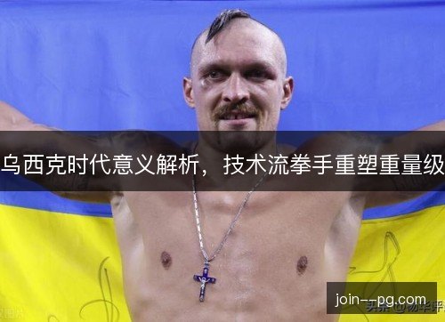 乌西克时代意义解析，技术流拳手重塑重量级