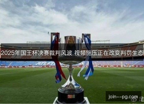 2025年国王杯决赛裁判风波 视频施压正在改变判罚生态