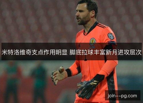 米特洛维奇支点作用明显 脚底拉球丰富新月进攻层次